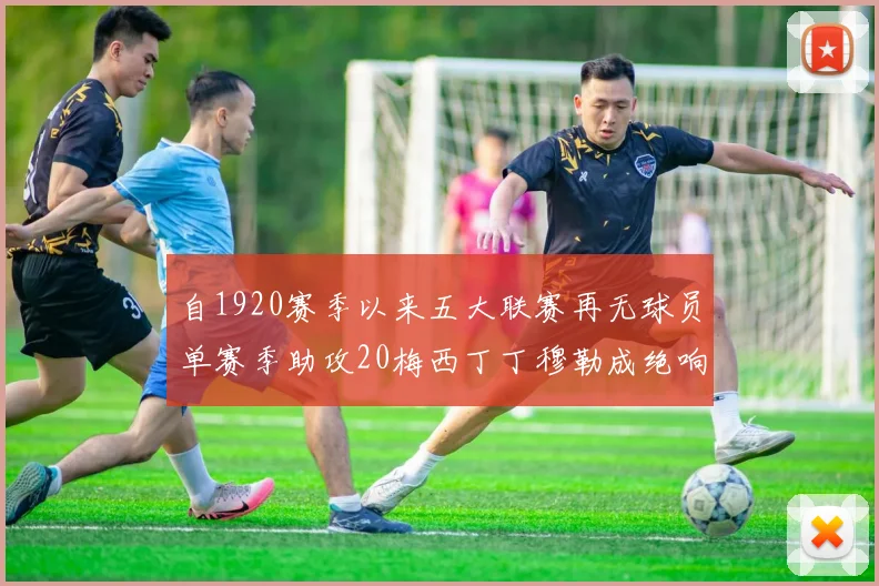自1920赛季以来五大联赛再无球员单赛季助攻20梅西丁丁穆勒成绝响