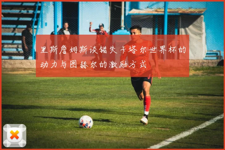 里斯詹姆斯谈错失卡塔尔世界杯的动力与图赫尔的激励方式