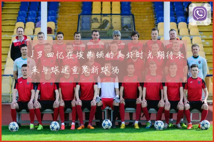 J罗回忆在埃弗顿的美好时光期待未来与球迷重聚新球场