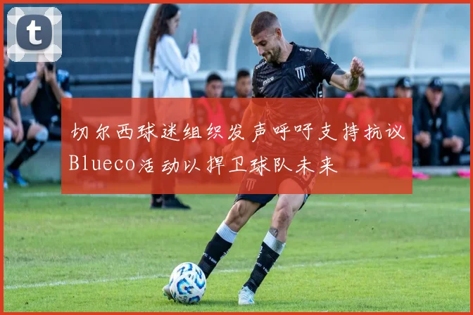 切尔西球迷组织发声呼吁支持抗议Blueco活动以捍卫球队未来