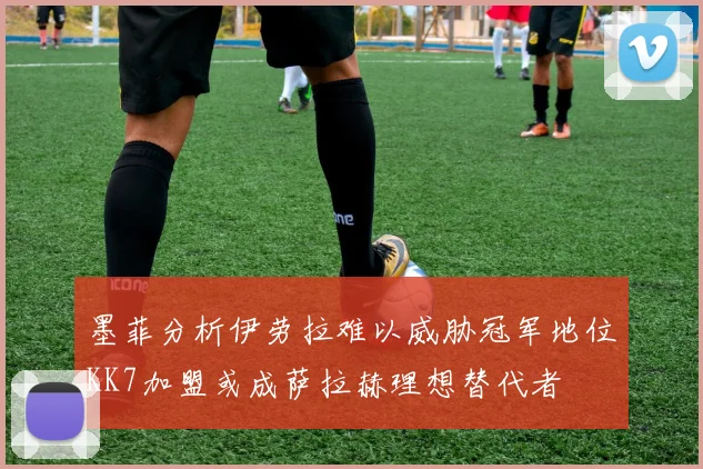 墨菲分析伊劳拉难以威胁冠军地位KK7加盟或成萨拉赫理想替代者