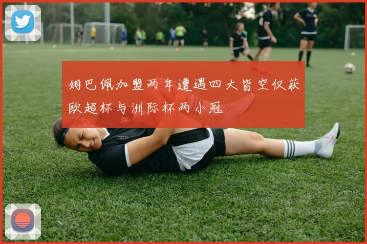 姆巴佩加盟两年遭遇四大皆空仅获欧超杯与洲际杯两小冠