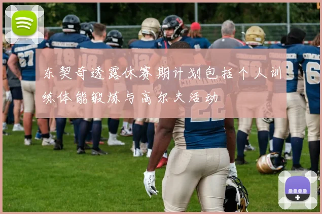 东契奇透露休赛期计划包括个人训练体能锻炼与高尔夫活动