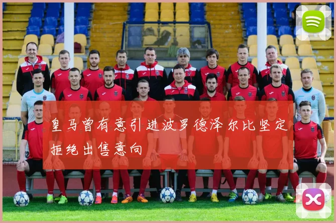 皇马曾有意引进波罗德泽尔比坚定拒绝出售意向