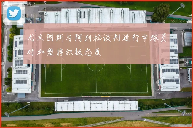 尤文图斯与阿利松谈判进行中球员对加盟持积极态度