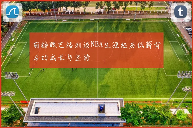 前榜眼巴格利谈NBA生涯经历低薪背后的成长与坚持