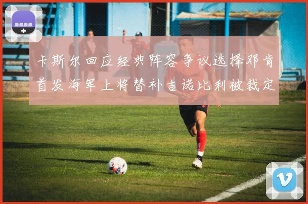卡斯尔回应经典阵容争议选择邓肯首发海军上将替补吉诺比利被裁定论