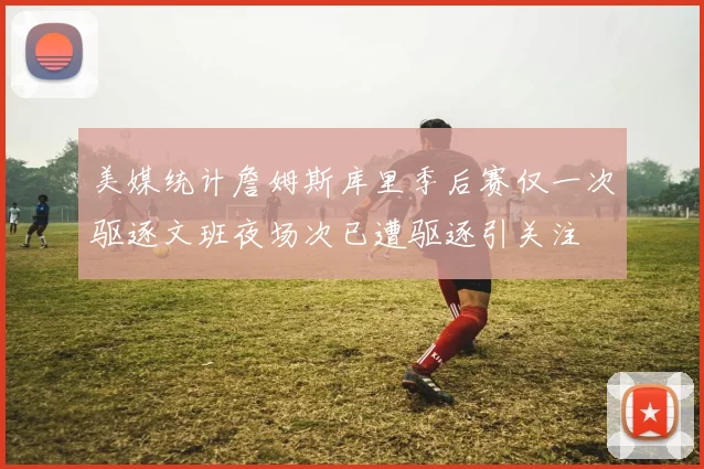 美媒统计詹姆斯库里季后赛仅一次驱逐文班夜场次已遭驱逐引关注