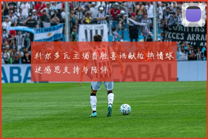 科尔多瓦主场首胜喜讯献给热情球迷感恩支持与陪伴